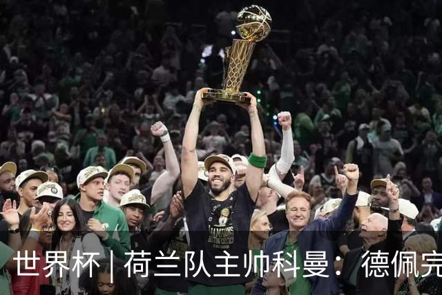 世界杯 | 荷兰队主帅科曼：德佩完全有能力首发出战