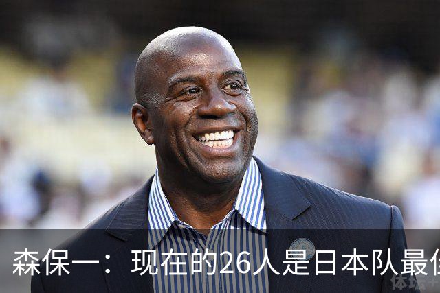 森保一：现在的26人是日本队最佳阵 接下来每场比赛都要全力取胜