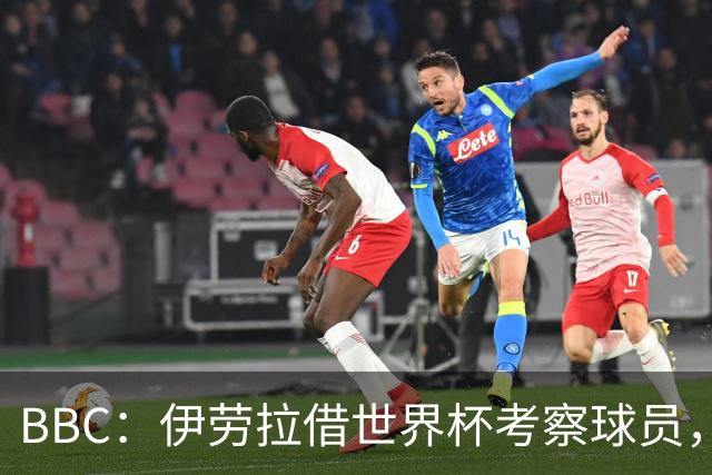 BBC：伊劳拉借世界杯考察球员，维尔茨、伊萨克发挥出色利好红军